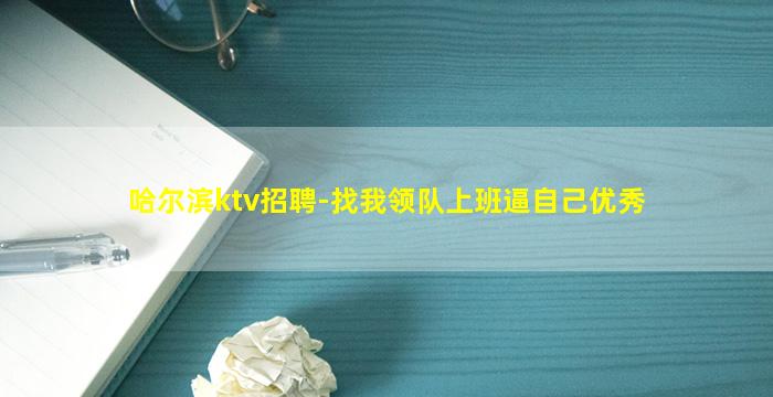 哈尔滨ktv招聘-找我领队上班逼自己优秀